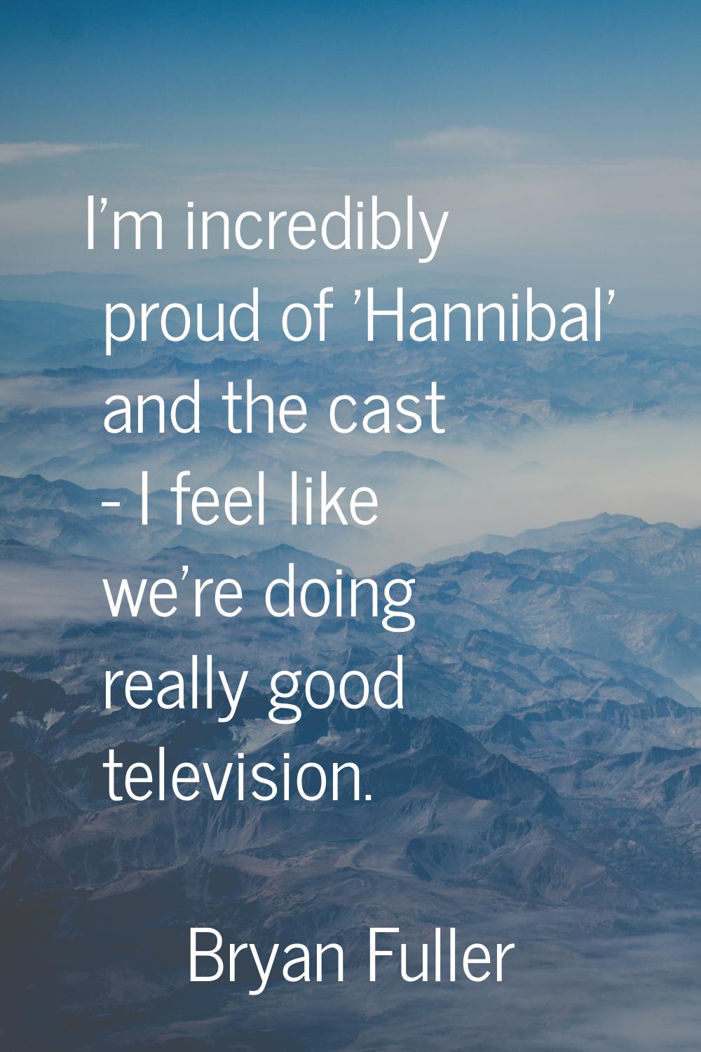 I'm incredibly proud of 'Hannibal' and the cast - I feel like we're doing really good television.