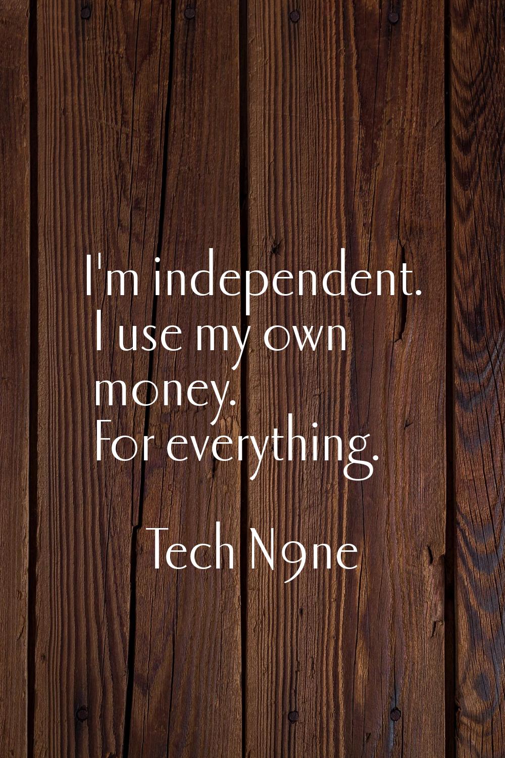 I'm independent. I use my own money. For everything.