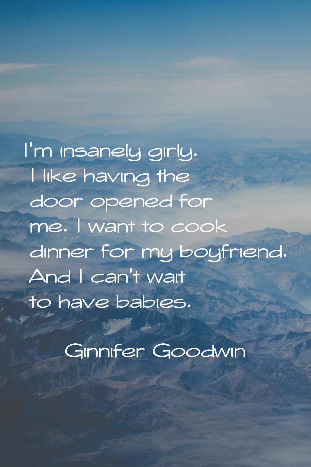 I'm insanely girly. I like having the door opened for me. I want to cook dinner for my boyfriend. A