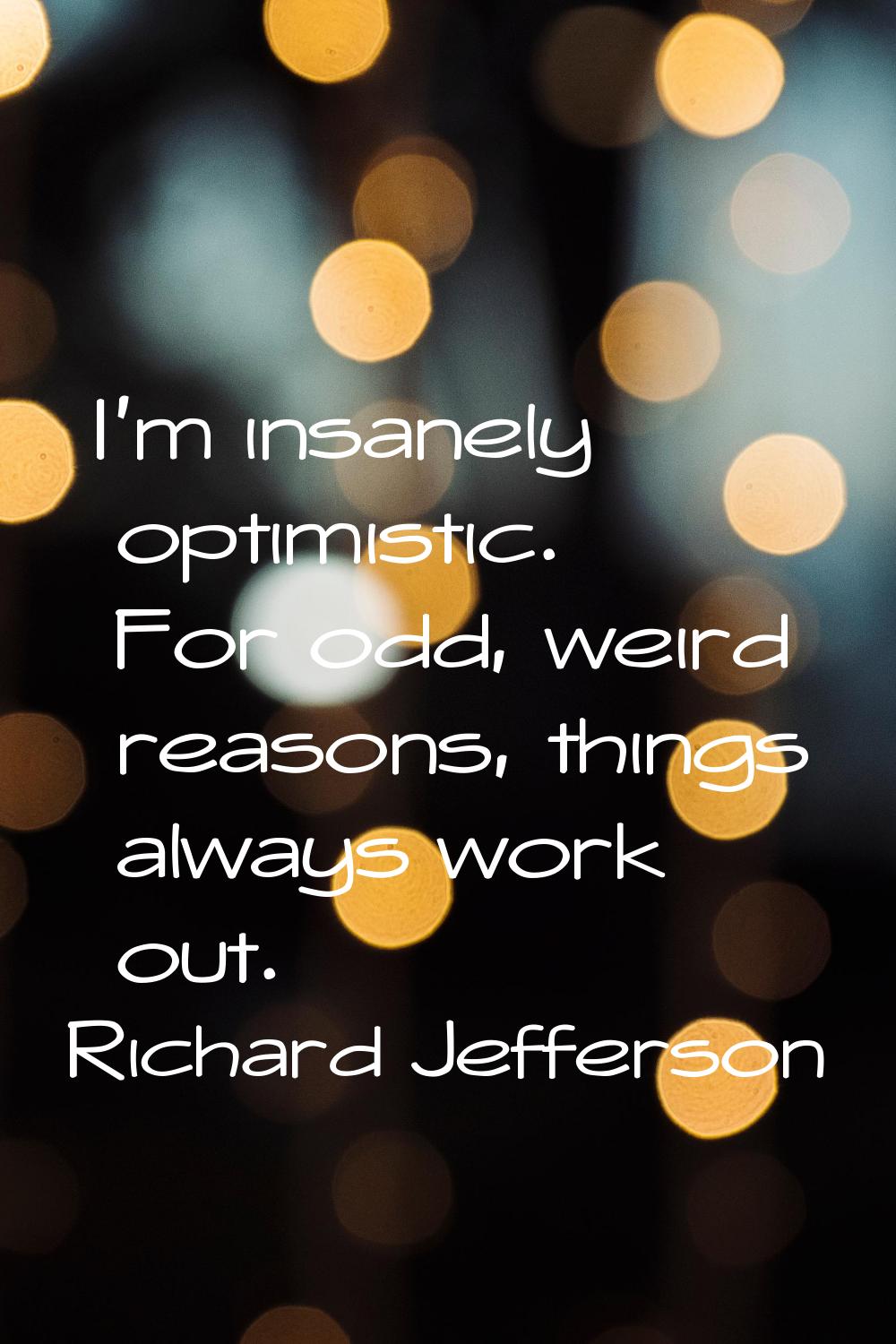 I'm insanely optimistic. For odd, weird reasons, things always work out.