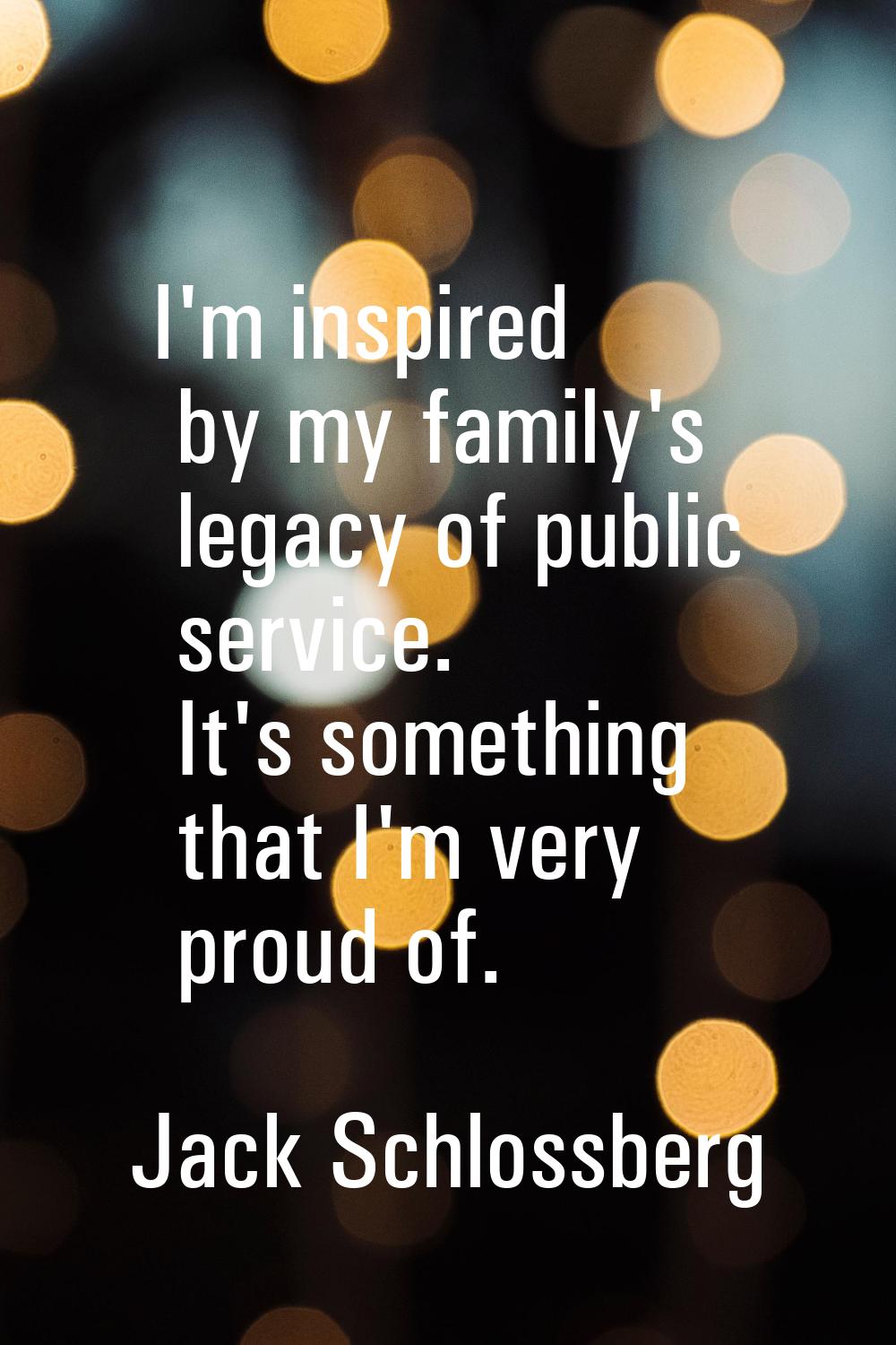 I'm inspired by my family's legacy of public service. It's something that I'm very proud of.