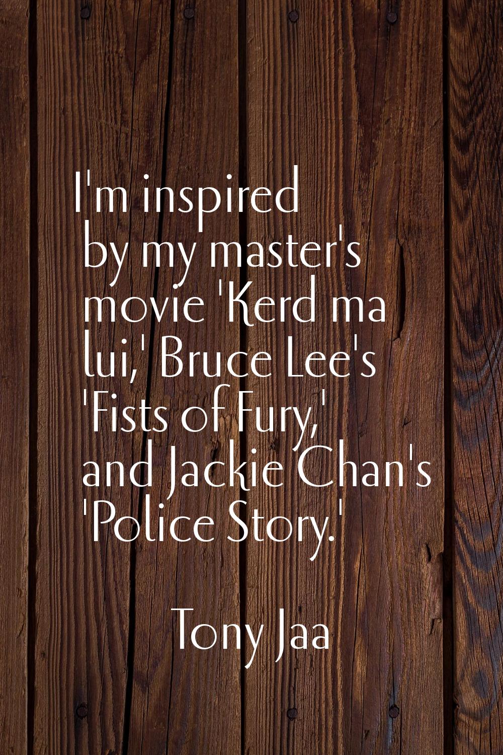 I'm inspired by my master's movie 'Kerd ma lui,' Bruce Lee's 'Fists of Fury,' and Jackie Chan's 'Po