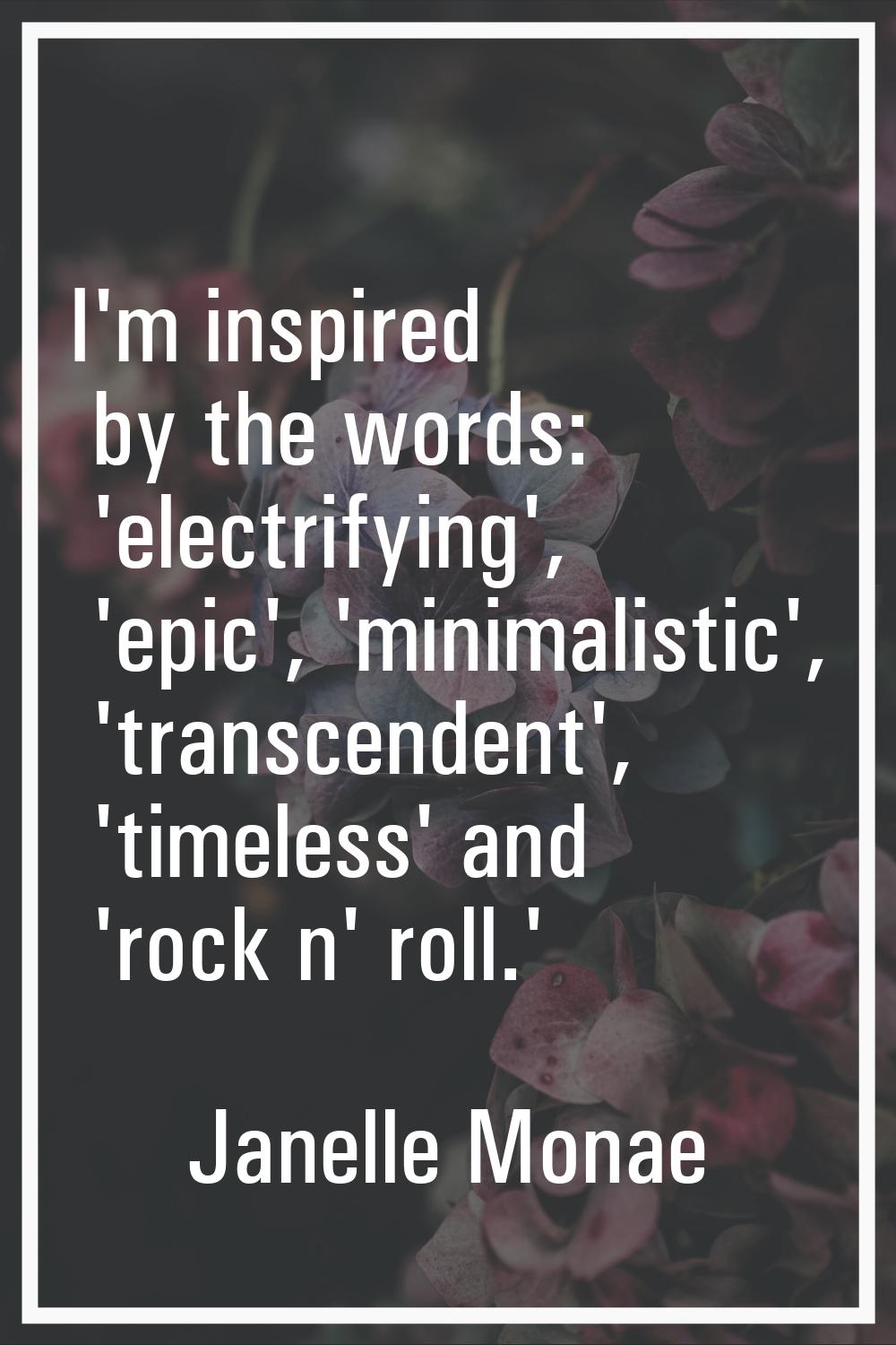 I'm inspired by the words: 'electrifying', 'epic', 'minimalistic', 'transcendent', 'timeless' and '