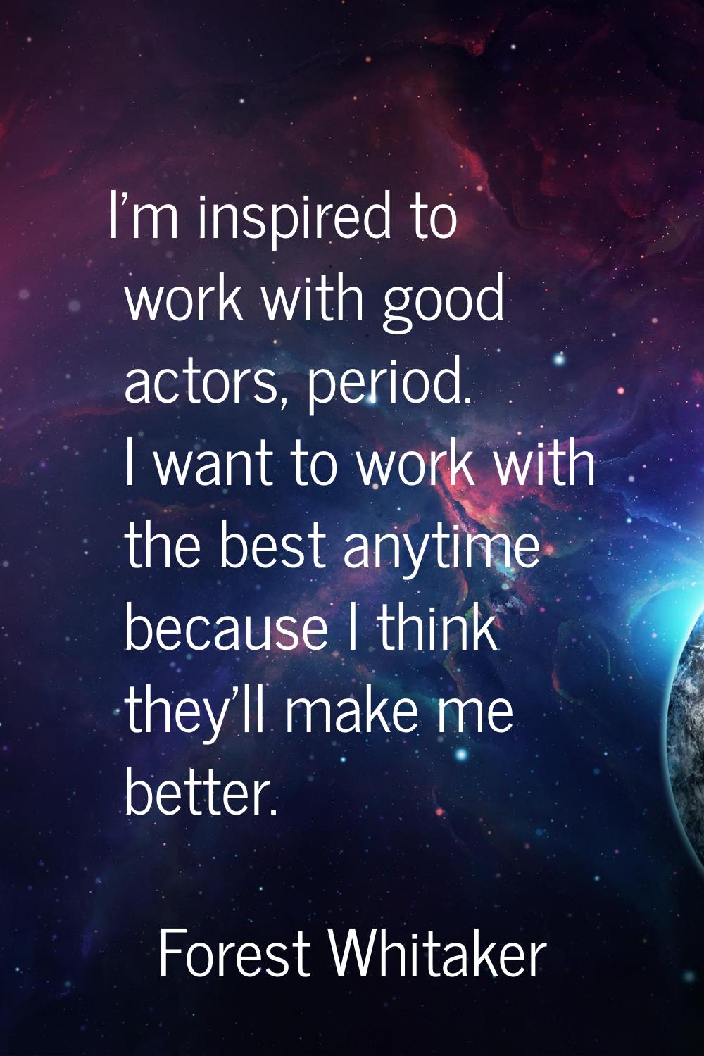 I'm inspired to work with good actors, period. I want to work with the best anytime because I think
