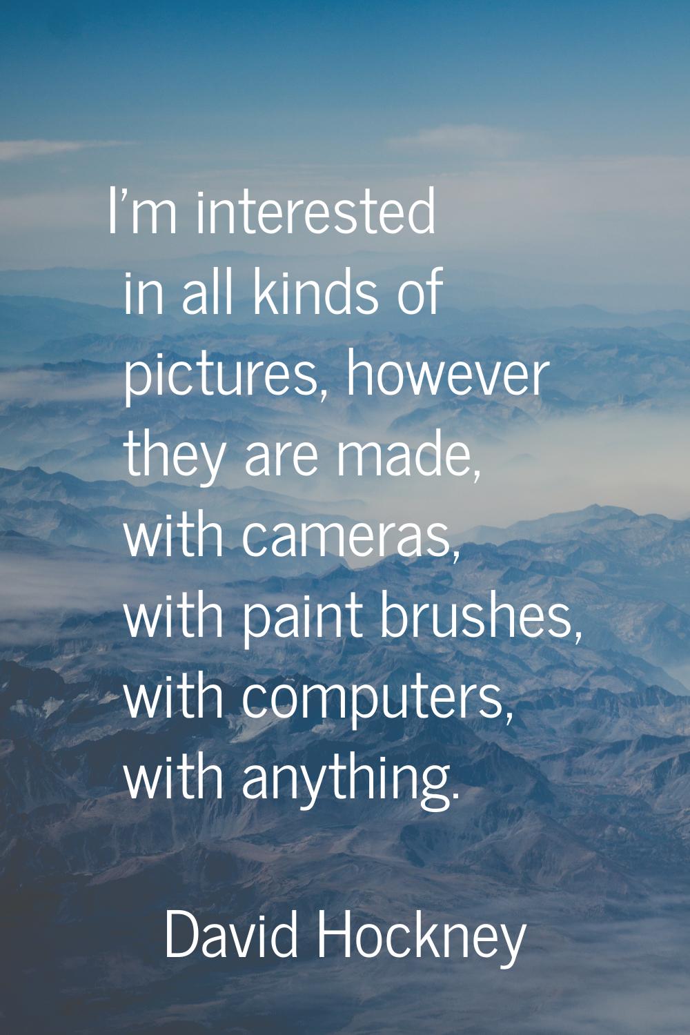 I'm interested in all kinds of pictures, however they are made, with cameras, with paint brushes, w
