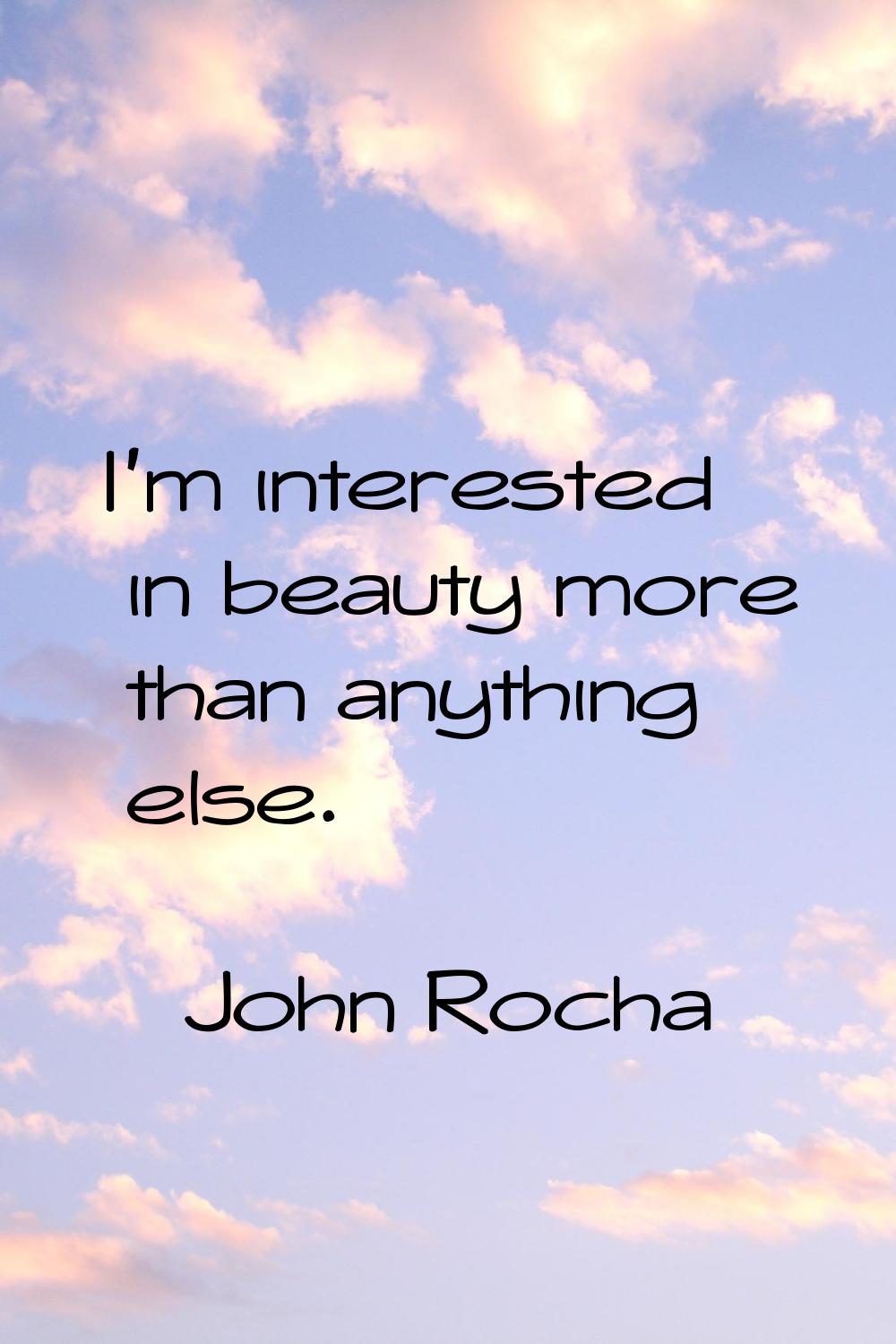 I'm interested in beauty more than anything else.