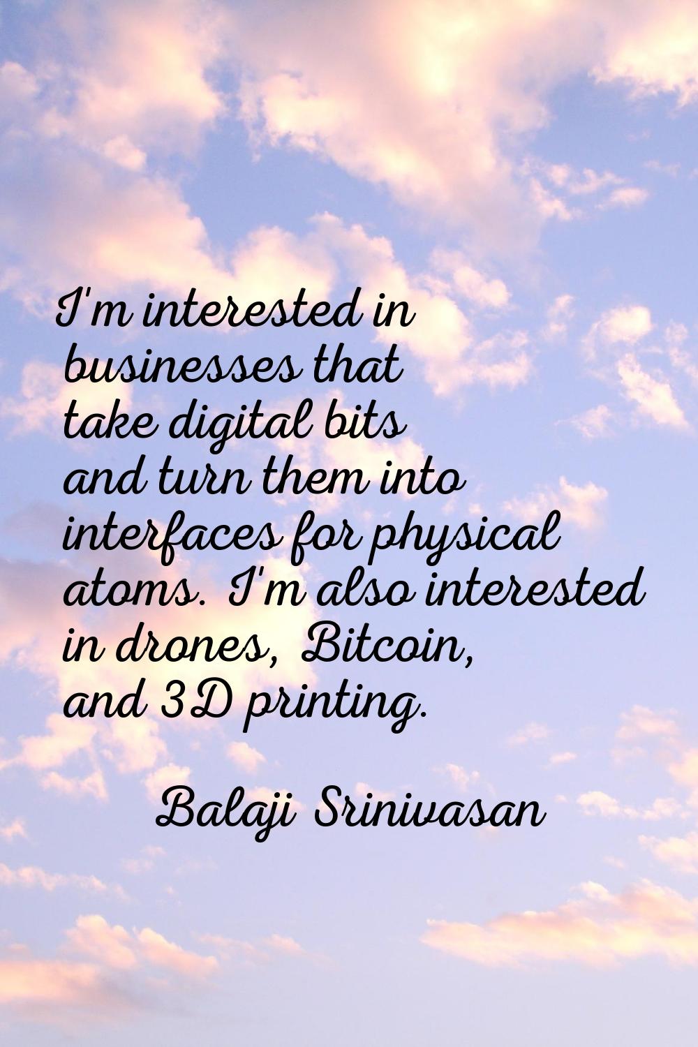 I'm interested in businesses that take digital bits and turn them into interfaces for physical atom