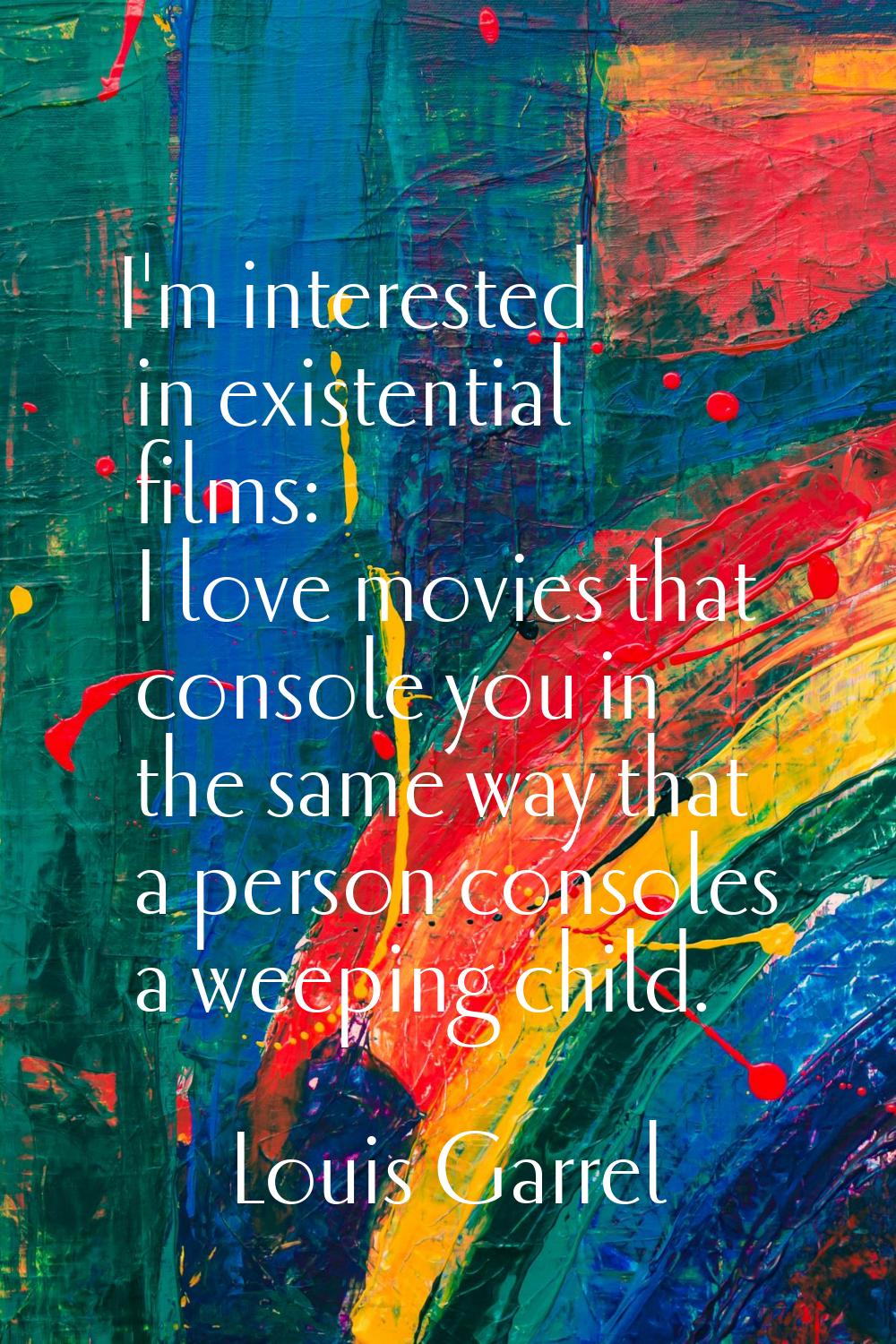 I'm interested in existential films: I love movies that console you in the same way that a person c