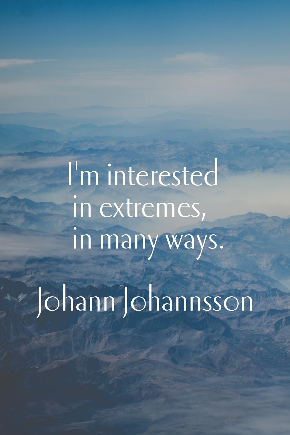 I'm interested in extremes, in many ways.