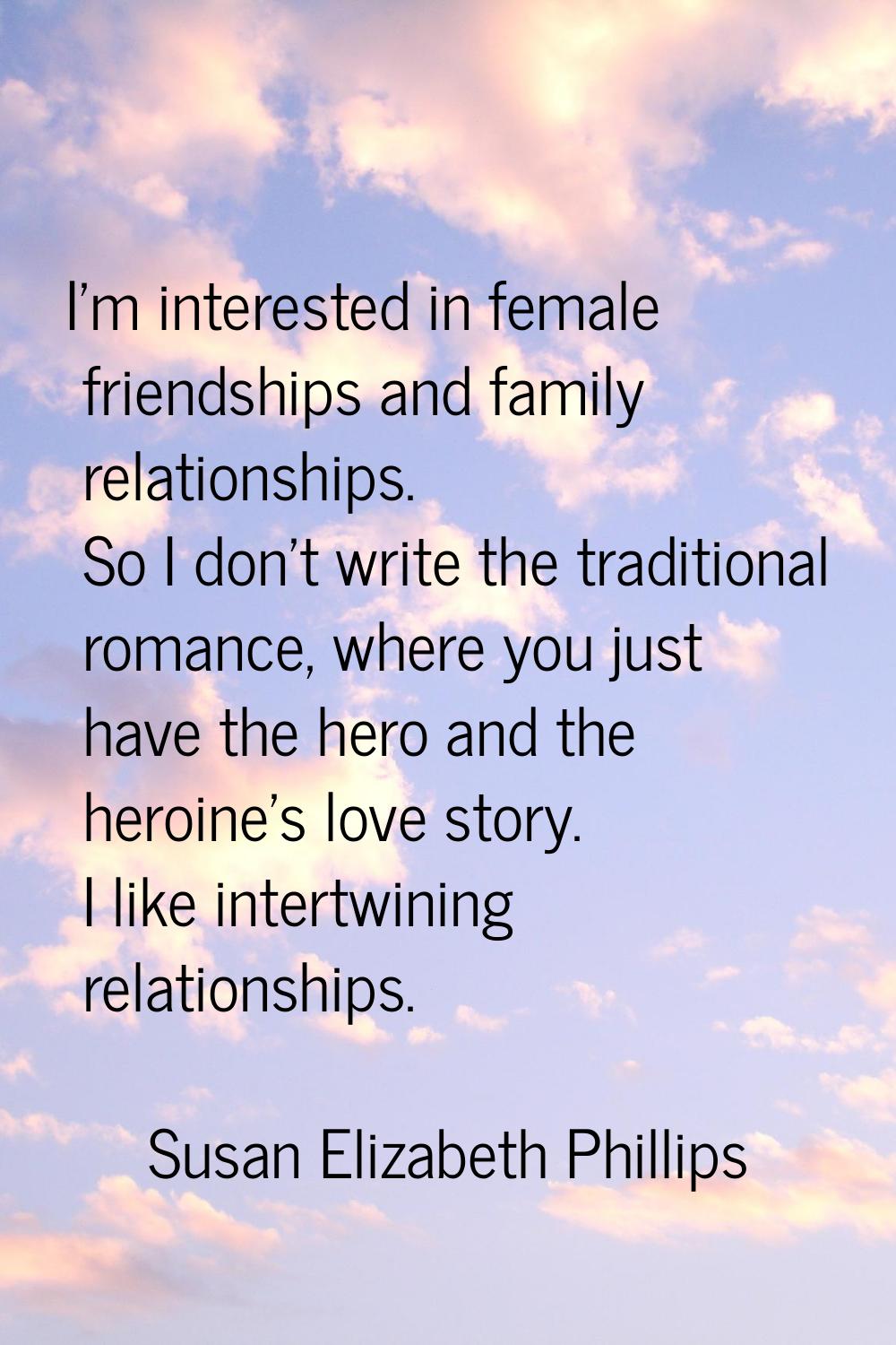 I'm interested in female friendships and family relationships. So I don't write the traditional rom