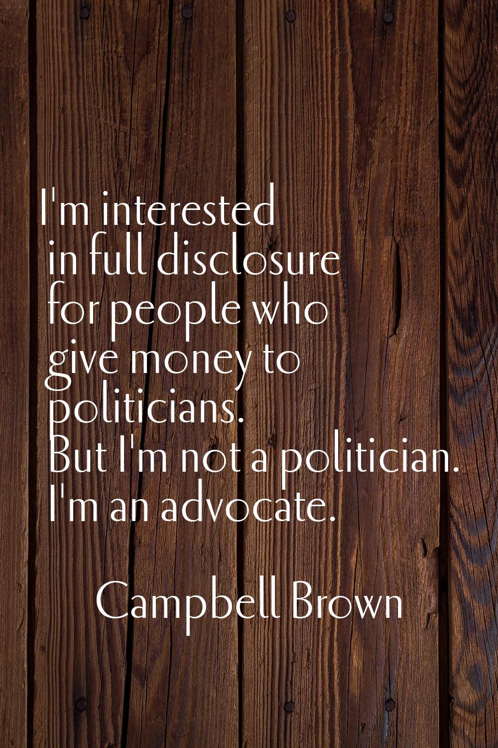 I'm interested in full disclosure for people who give money to politicians. But I'm not a politicia