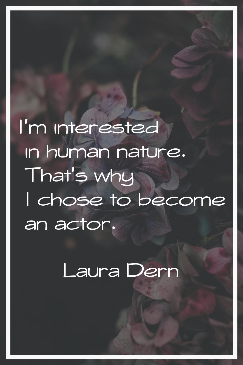 I'm interested in human nature. That's why I chose to become an actor.