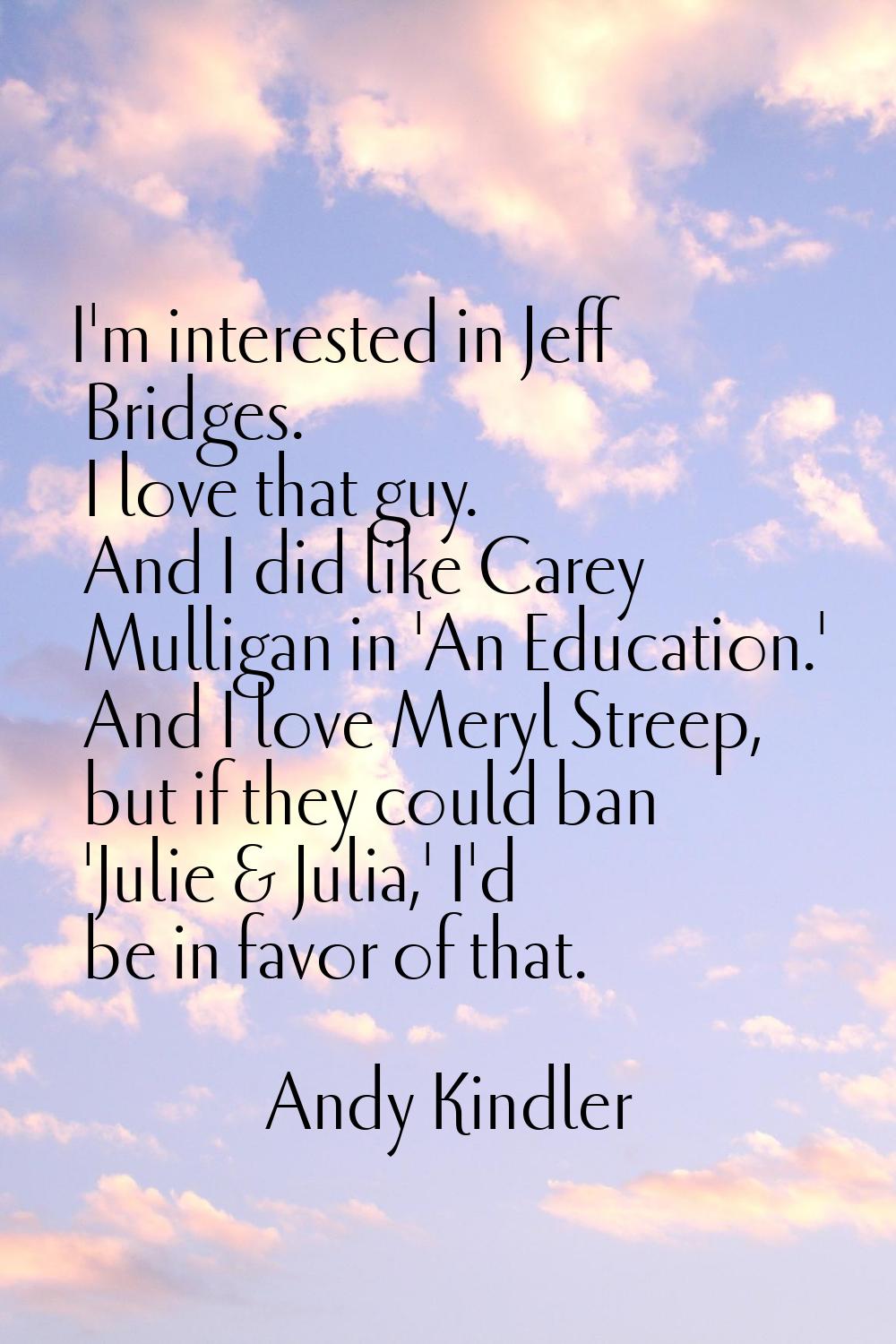 I'm interested in Jeff Bridges. I love that guy. And I did like Carey Mulligan in 'An Education.' A