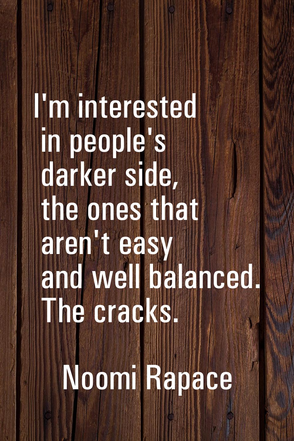 I'm interested in people's darker side, the ones that aren't easy and well balanced. The cracks.