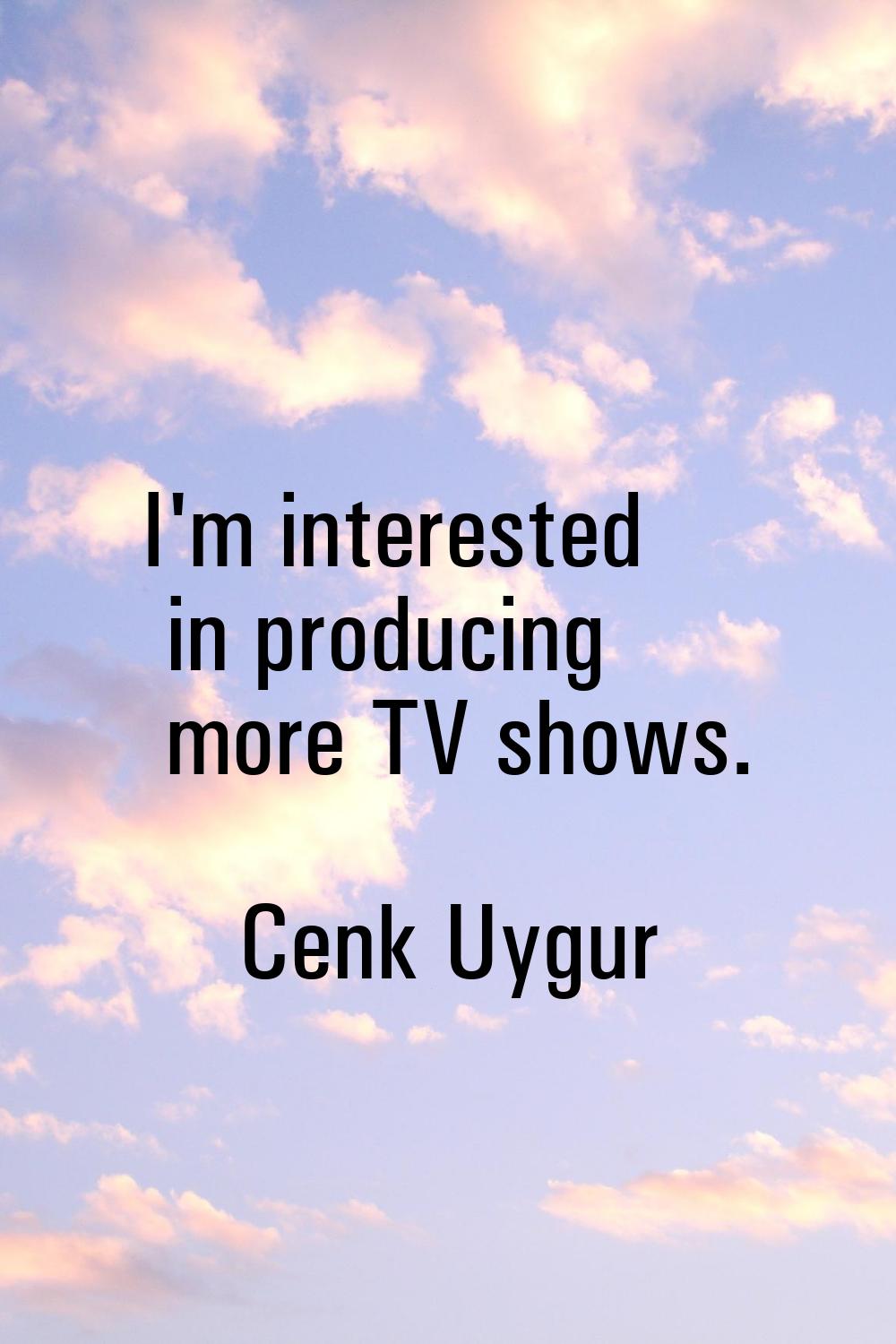 I'm interested in producing more TV shows.