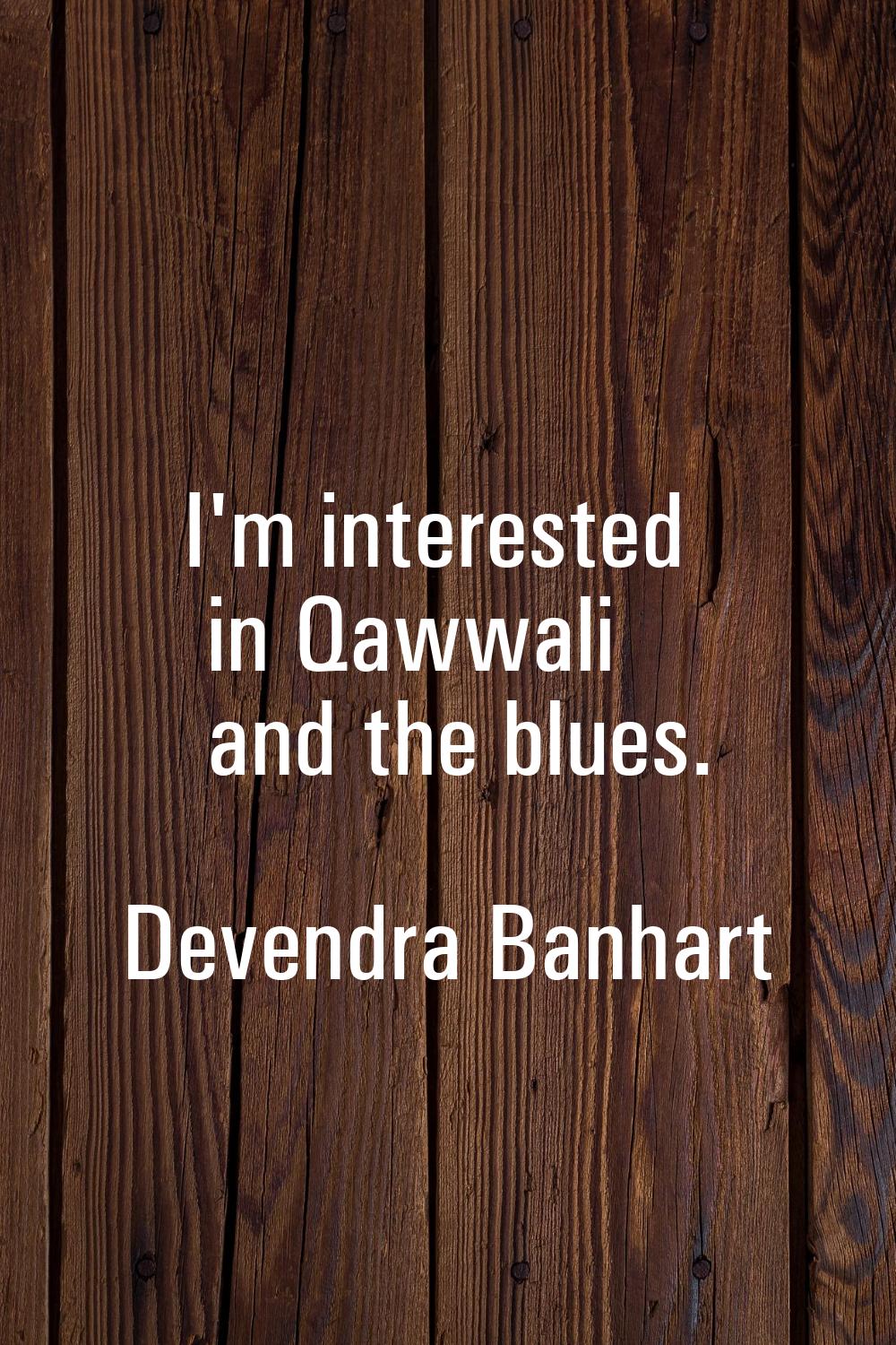 I'm interested in Qawwali and the blues.