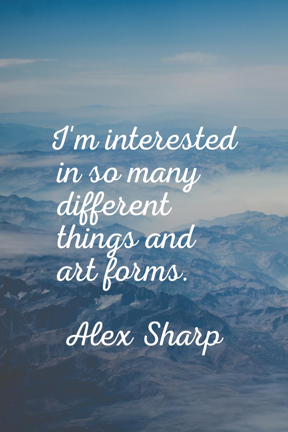 I'm interested in so many different things and art forms.