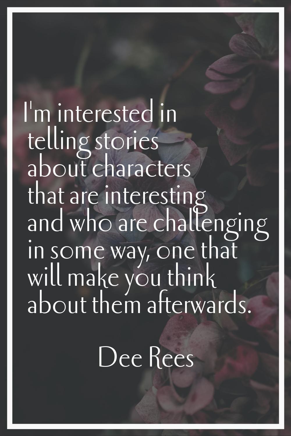 I'm interested in telling stories about characters that are interesting and who are challenging in 