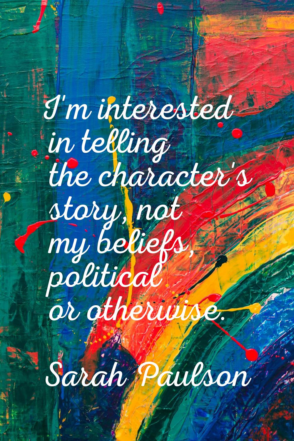 I'm interested in telling the character's story, not my beliefs, political or otherwise.