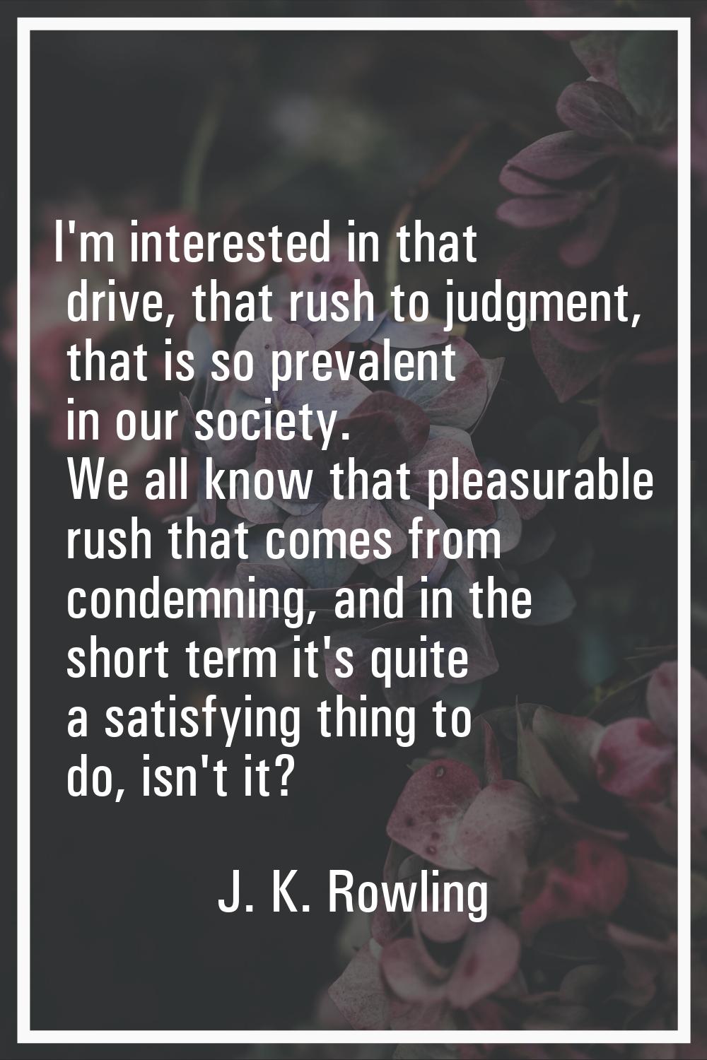 I'm interested in that drive, that rush to judgment, that is so prevalent in our society. We all kn