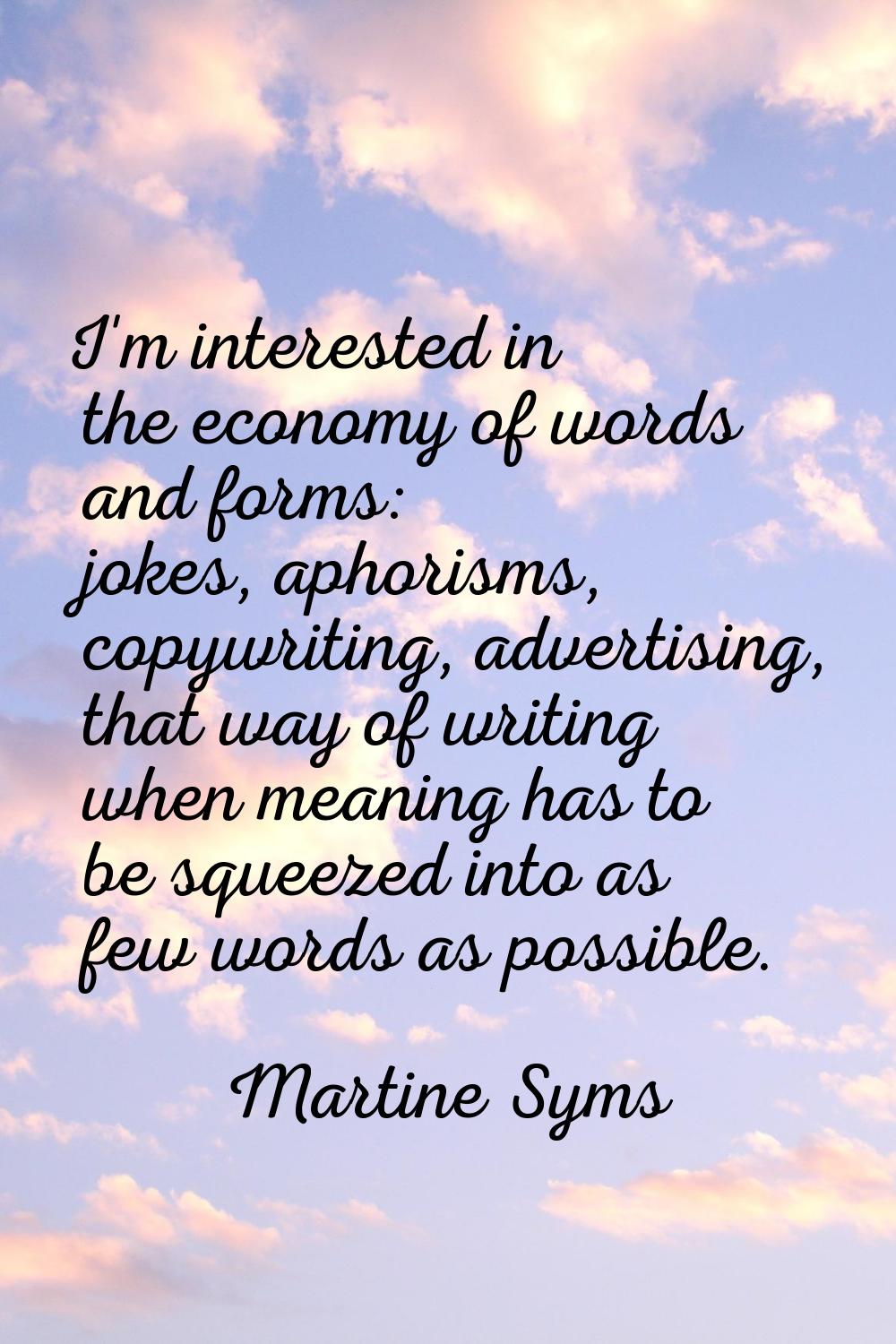 I'm interested in the economy of words and forms: jokes, aphorisms, copywriting, advertising, that 