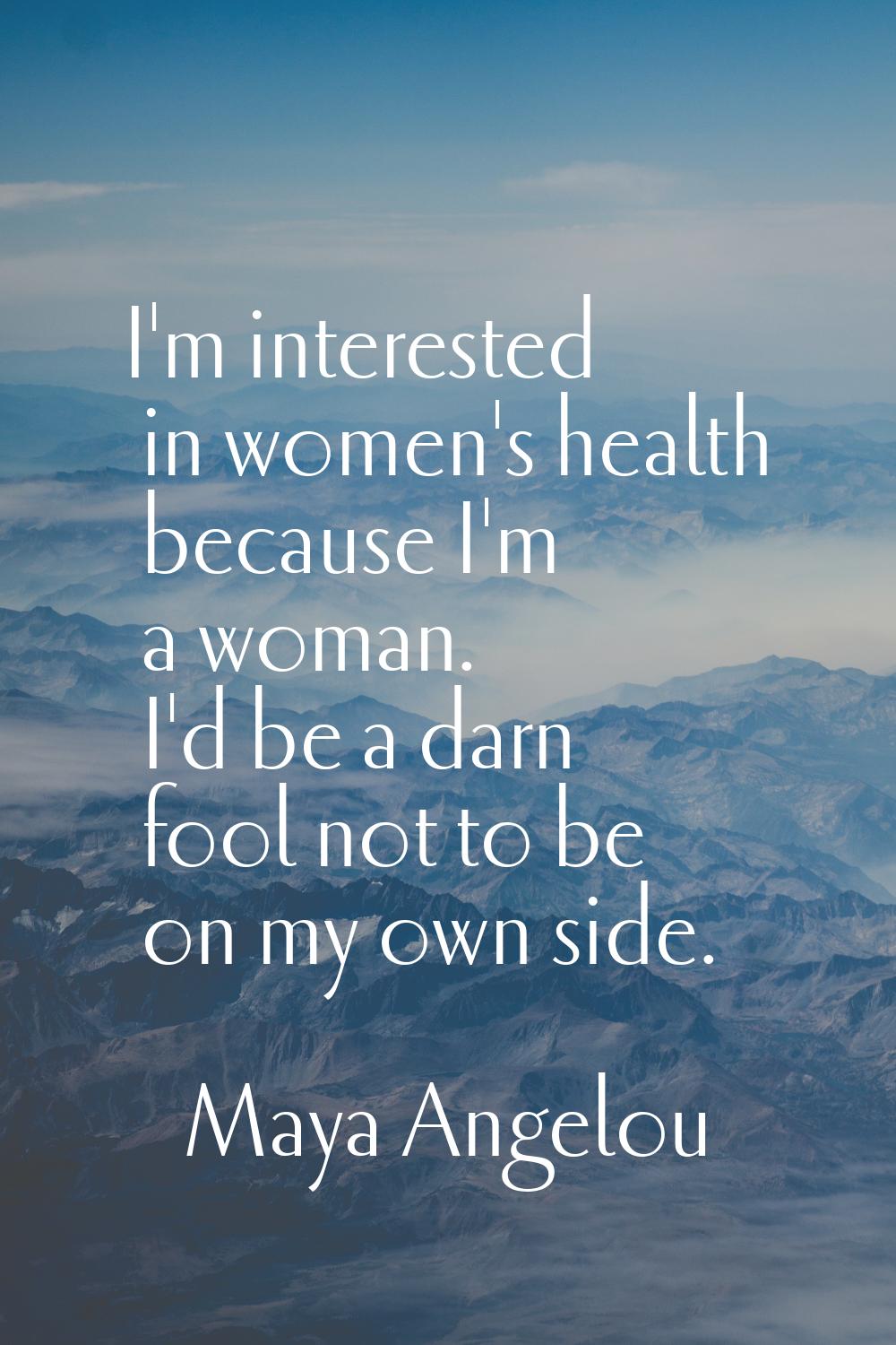 I'm interested in women's health because I'm a woman. I'd be a darn fool not to be on my own side.