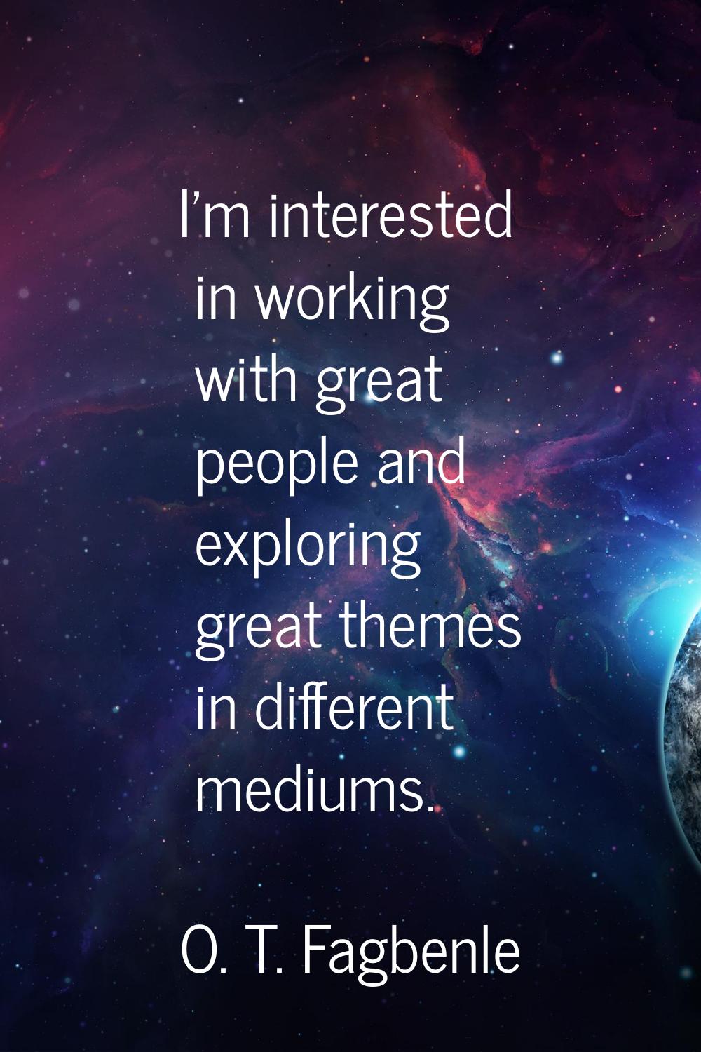 I'm interested in working with great people and exploring great themes in different mediums.