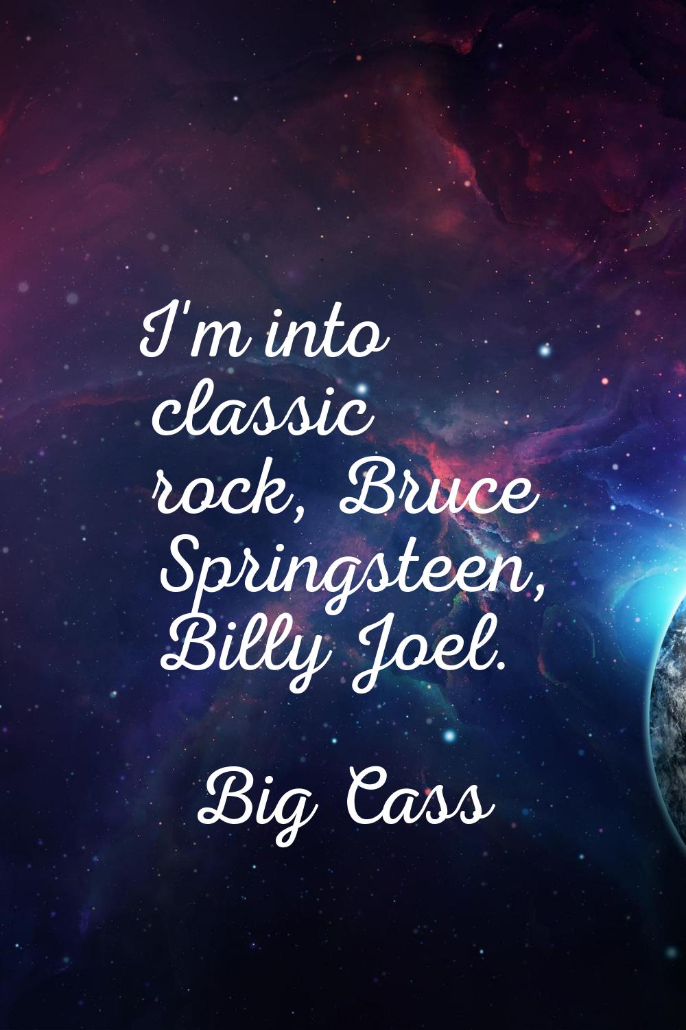 I'm into classic rock, Bruce Springsteen, Billy Joel.