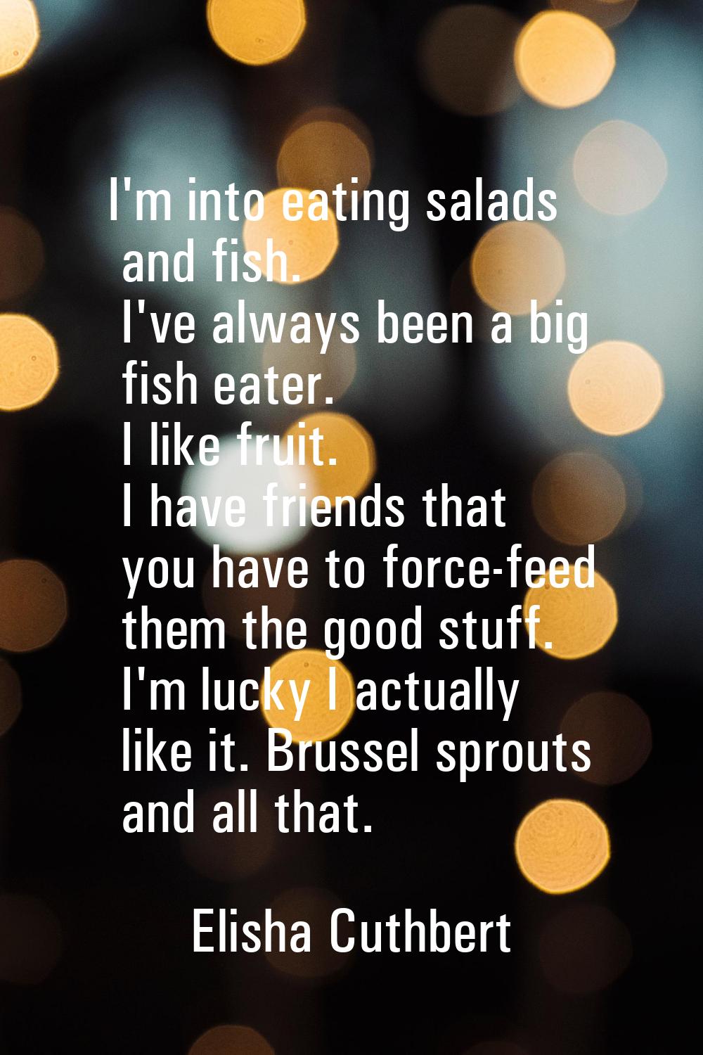 I'm into eating salads and fish. I've always been a big fish eater. I like fruit. I have friends th
