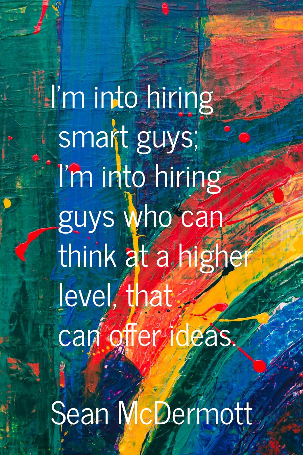 I'm into hiring smart guys; I'm into hiring guys who can think at a higher level, that can offer id