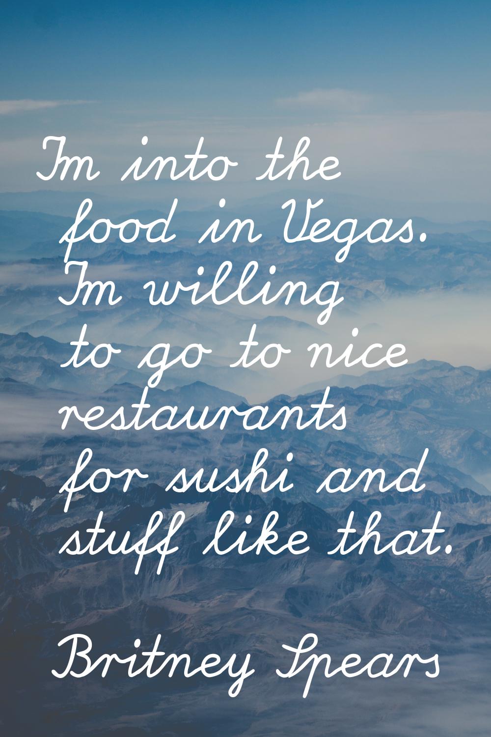 I'm into the food in Vegas. I'm willing to go to nice restaurants for sushi and stuff like that.