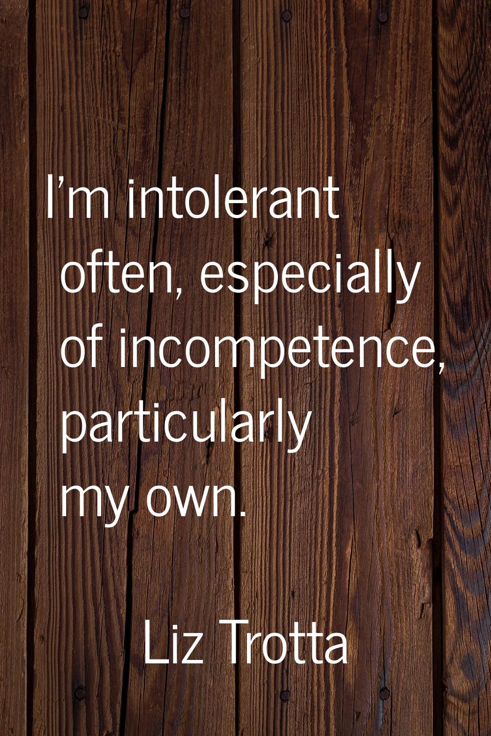 I'm intolerant often, especially of incompetence, particularly my own.