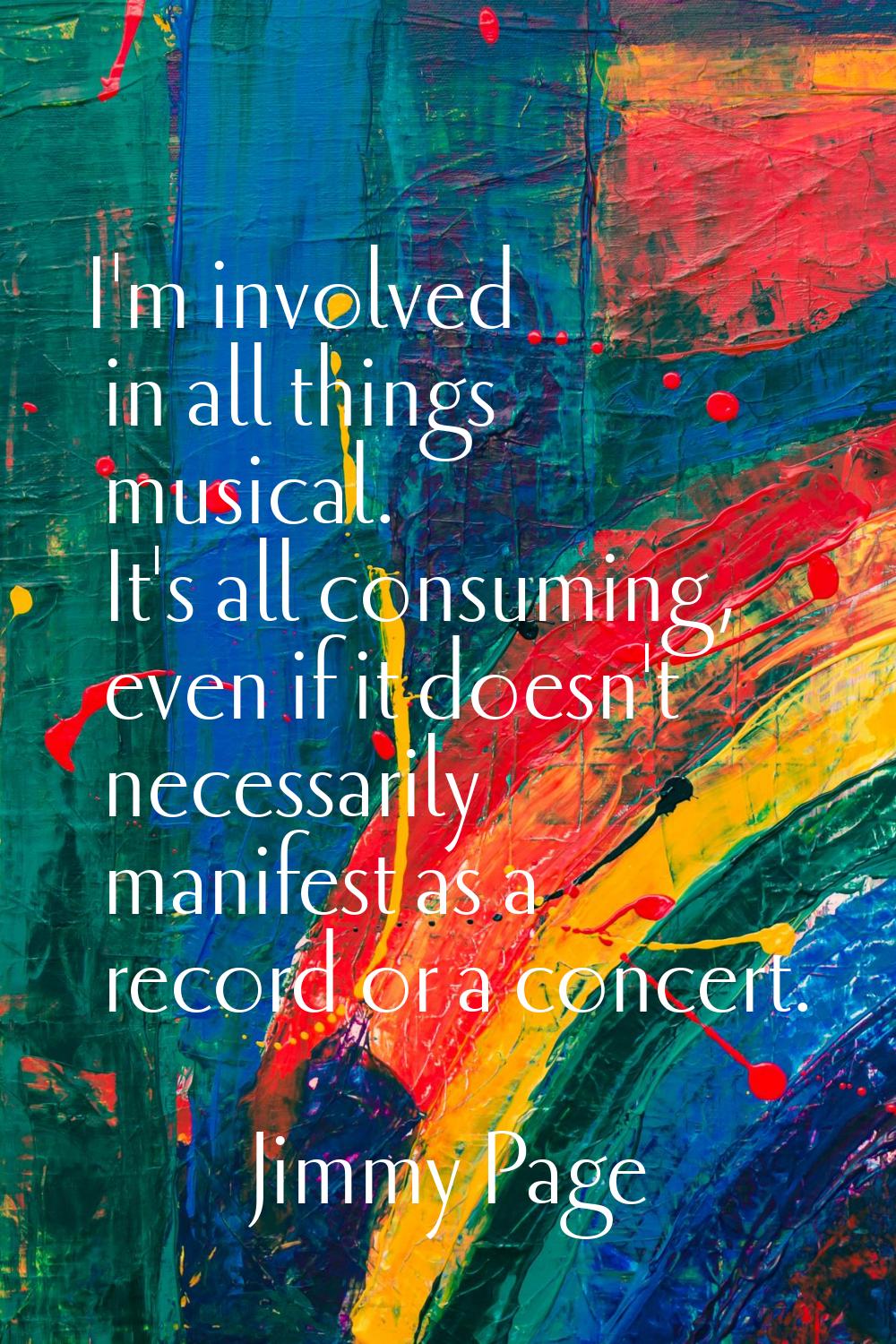 I'm involved in all things musical. It's all consuming, even if it doesn't necessarily manifest as 