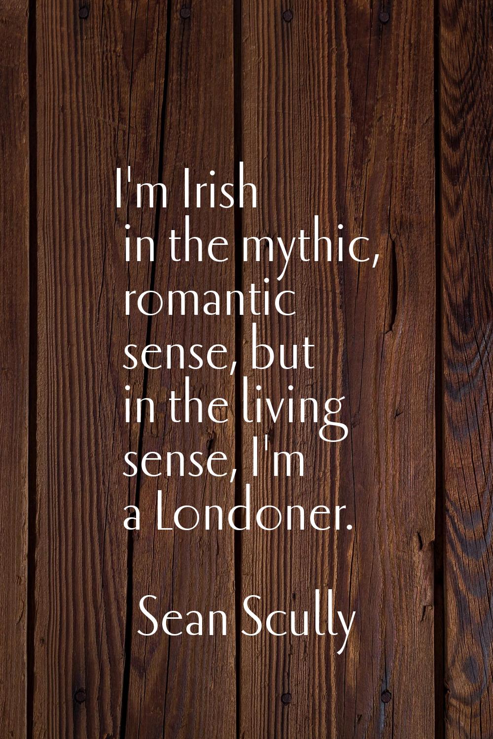 I'm Irish in the mythic, romantic sense, but in the living sense, I'm a Londoner.