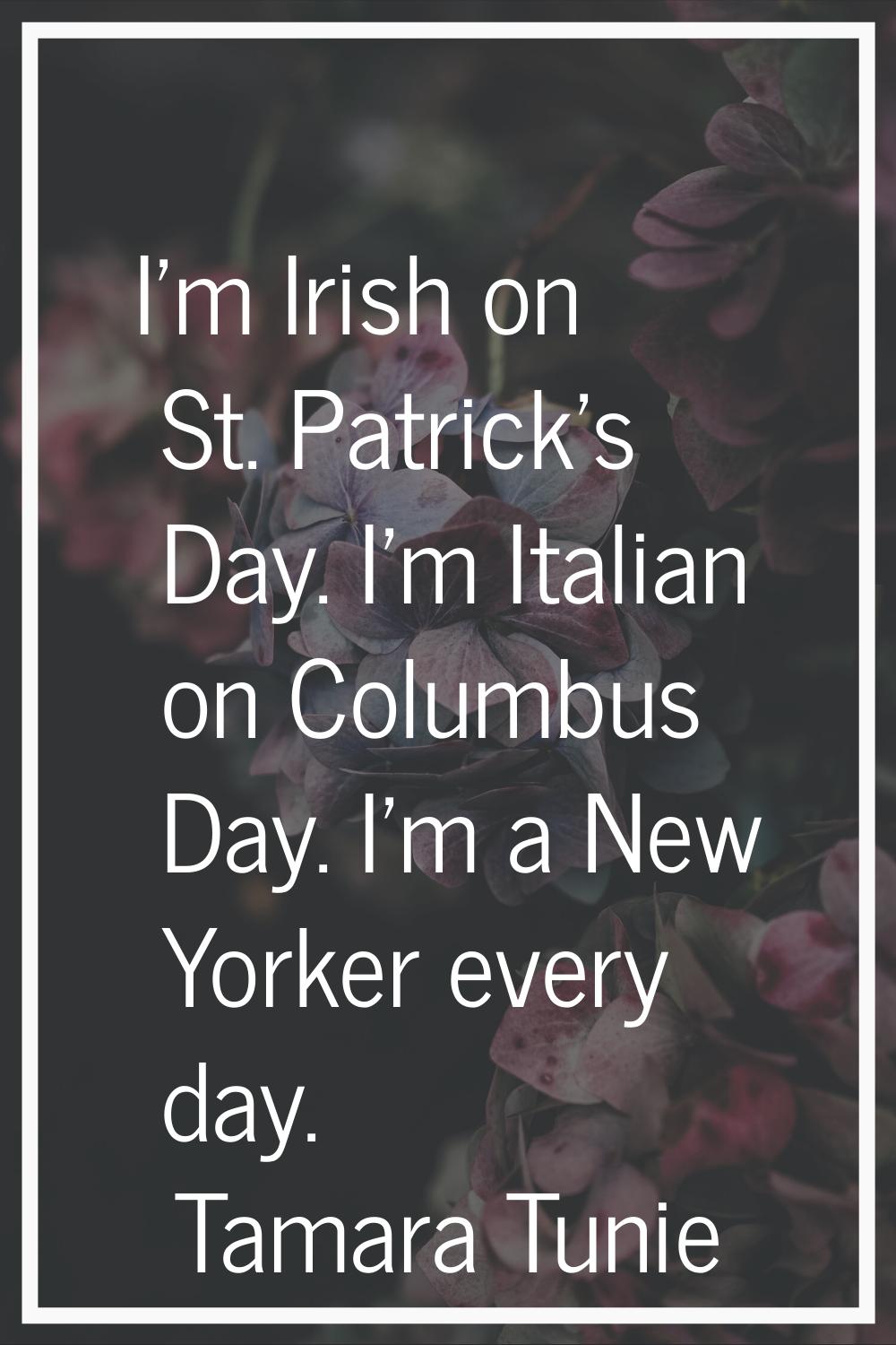 I'm Irish on St. Patrick's Day. I'm Italian on Columbus Day. I'm a New Yorker every day.