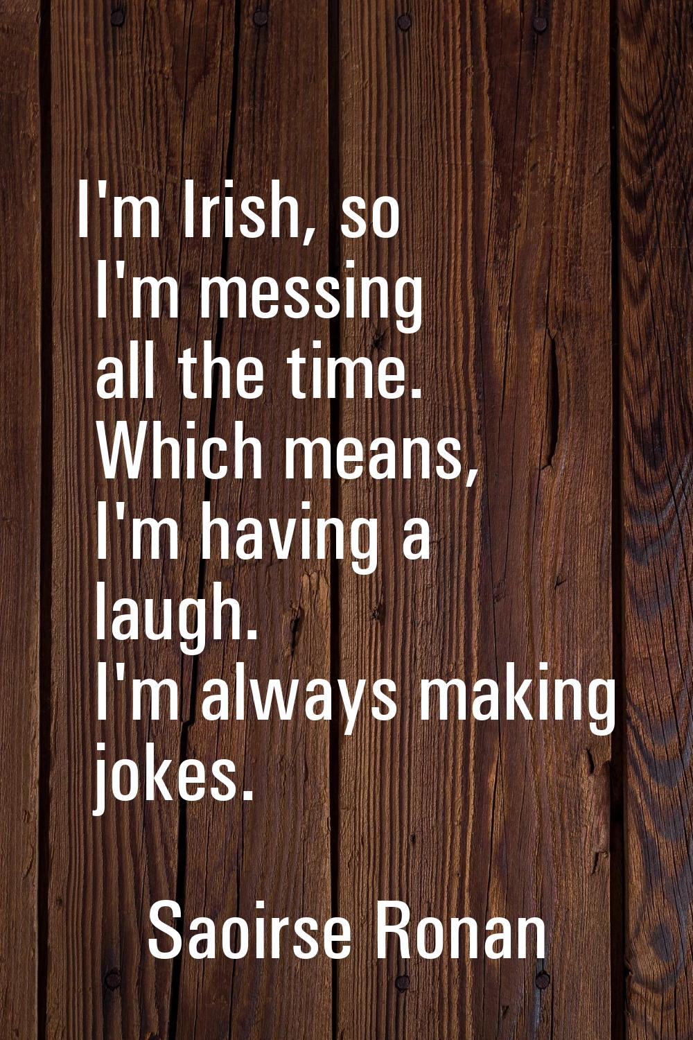 I'm Irish, so I'm messing all the time. Which means, I'm having a laugh. I'm always making jokes.