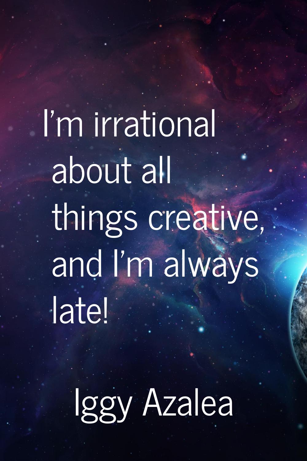I'm irrational about all things creative, and I'm always late!