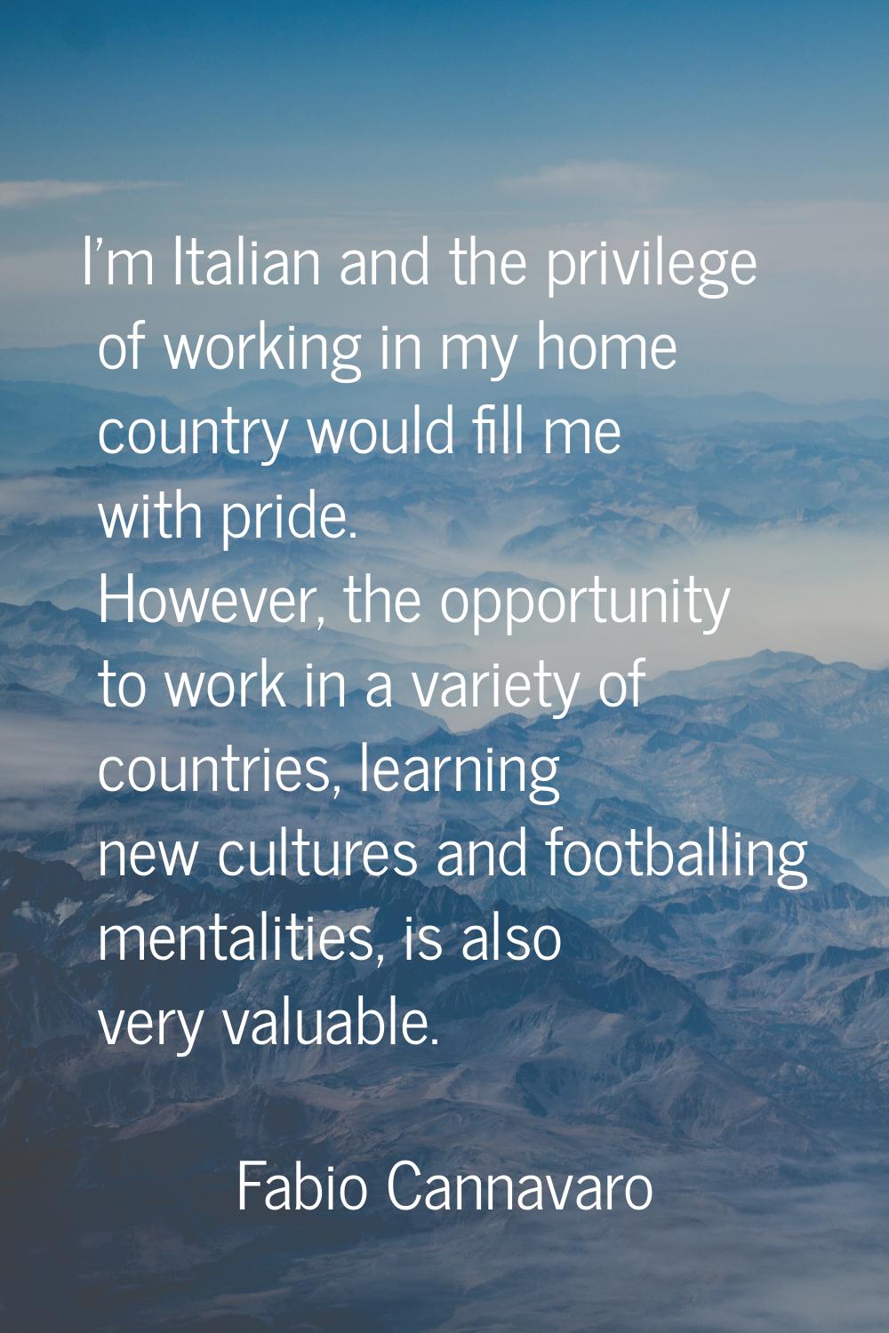 I'm Italian and the privilege of working in my home country would fill me with pride. However, the 