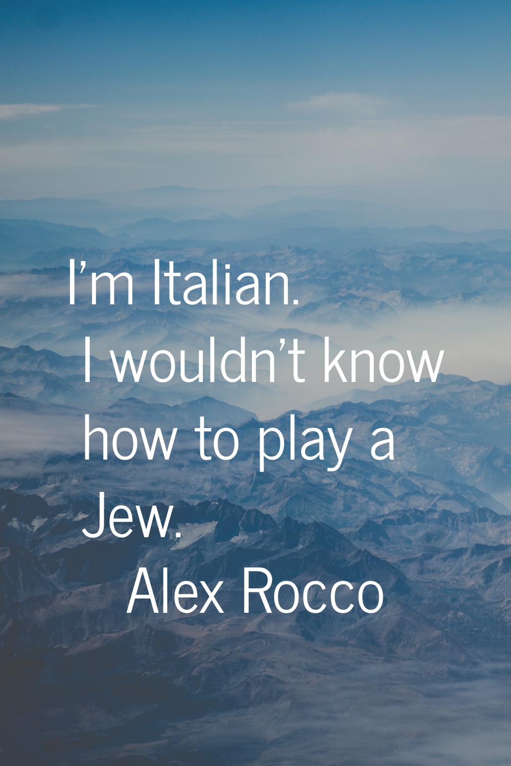 I'm Italian. I wouldn't know how to play a Jew.