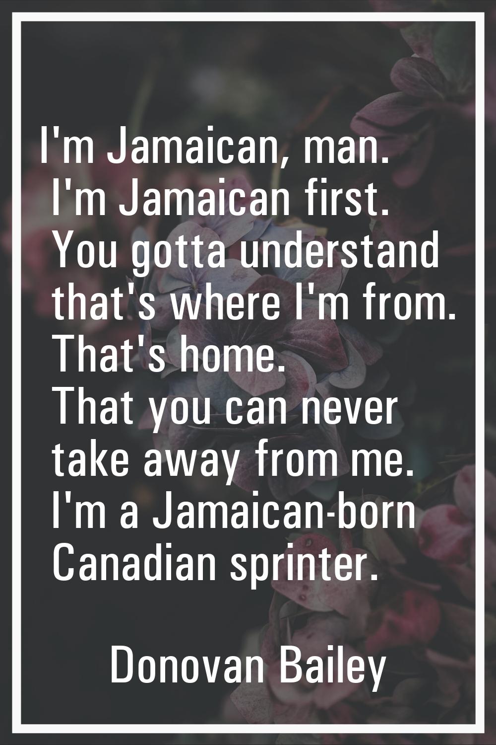 I'm Jamaican, man. I'm Jamaican first. You gotta understand that's where I'm from. That's home. Tha