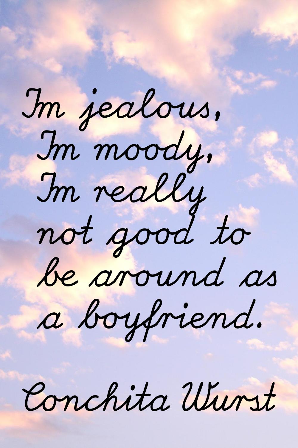 I'm jealous, I'm moody, I'm really not good to be around as a boyfriend.