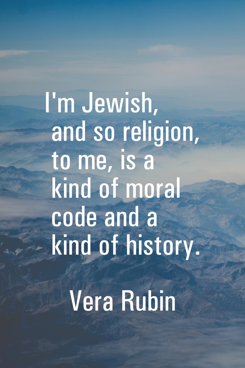 I'm Jewish, and so religion, to me, is a kind of moral code and a kind of history.