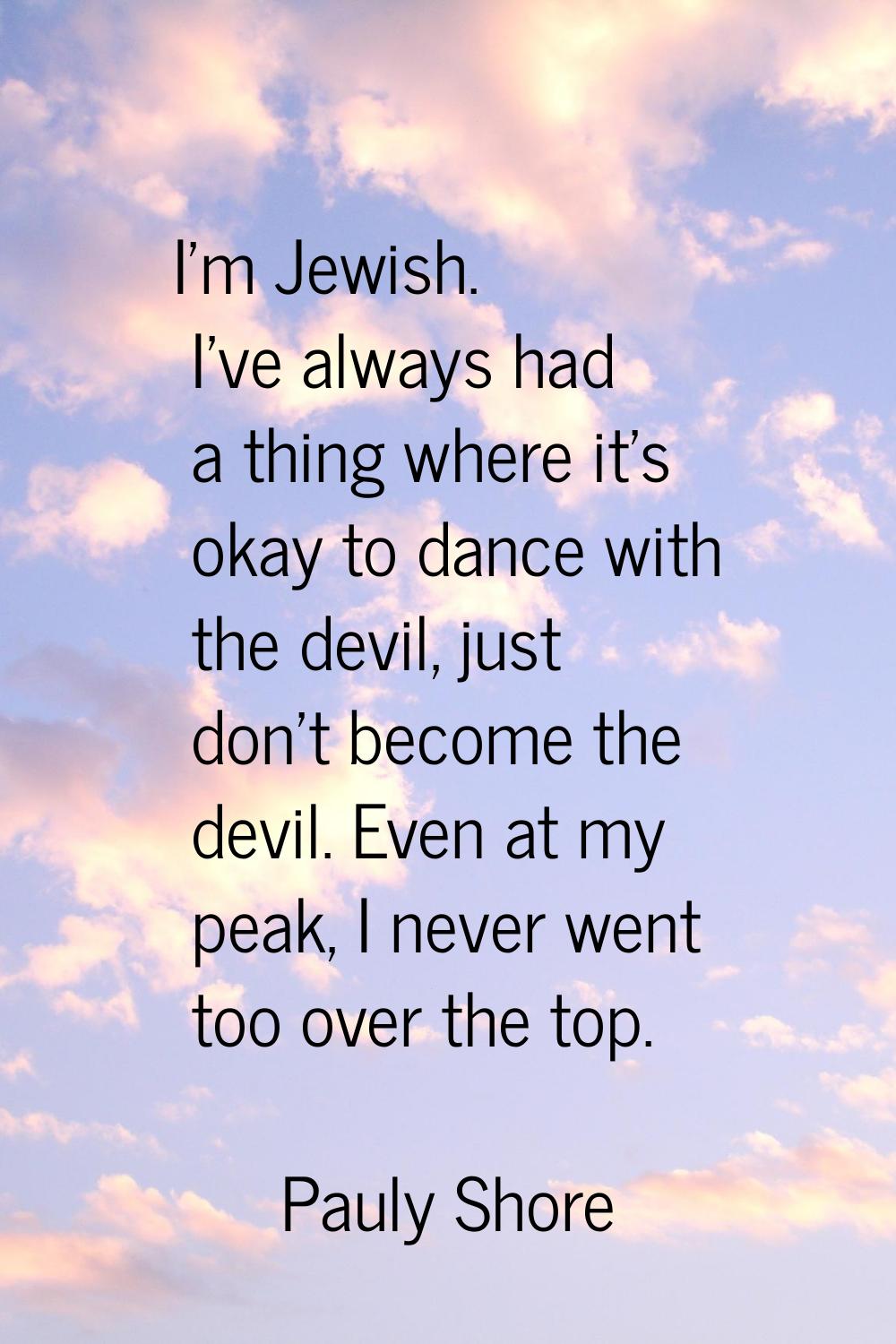 I'm Jewish. I've always had a thing where it's okay to dance with the devil, just don't become the 