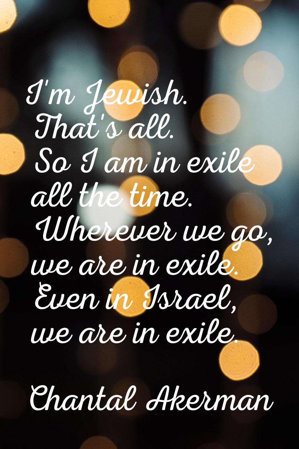 I'm Jewish. That's all. So I am in exile all the time. Wherever we go, we are in exile. Even in Isr