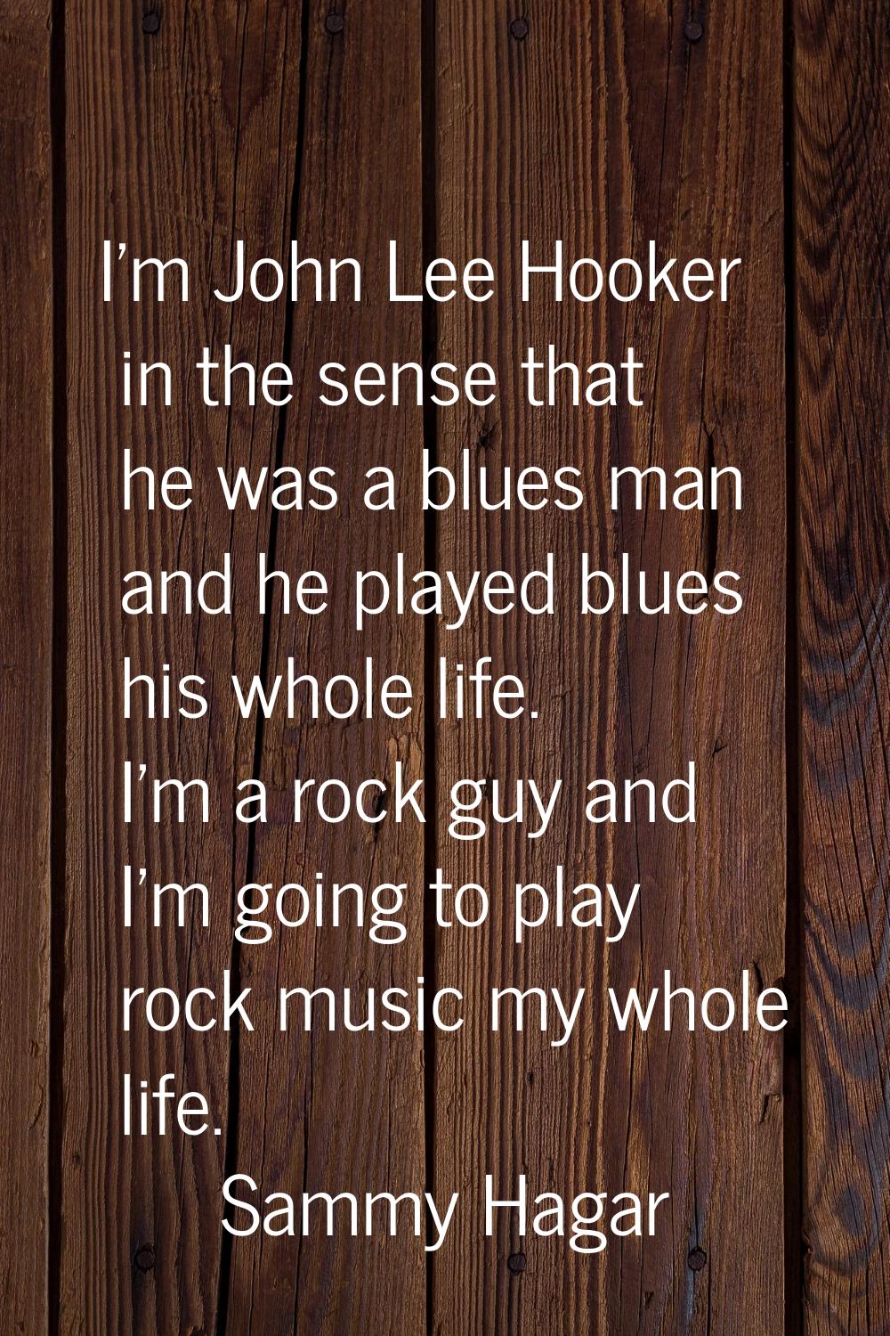 I'm John Lee Hooker in the sense that he was a blues man and he played blues his whole life. I'm a 