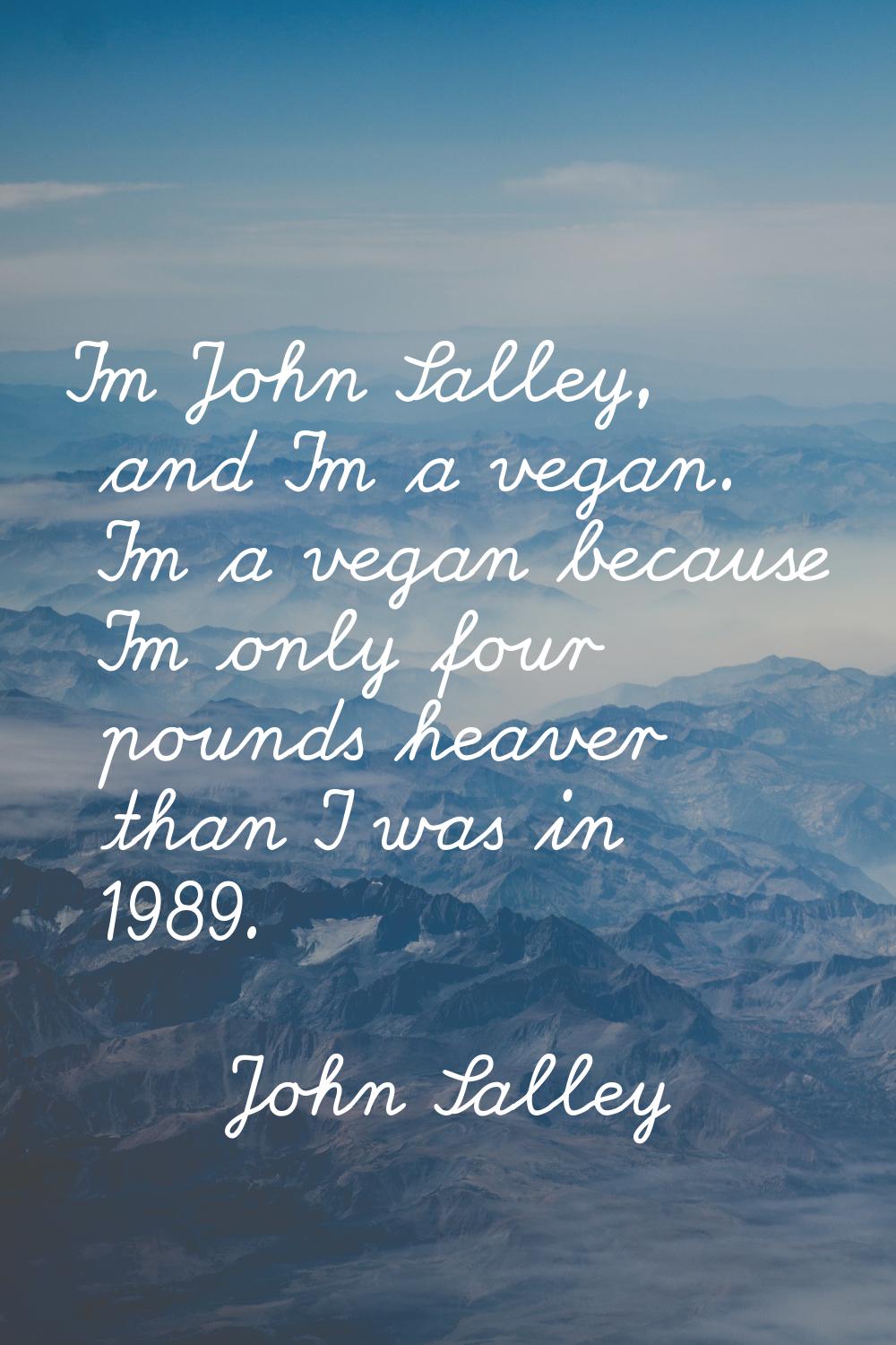 I'm John Salley, and I'm a vegan. I'm a vegan because I'm only four pounds heaver than I was in 198