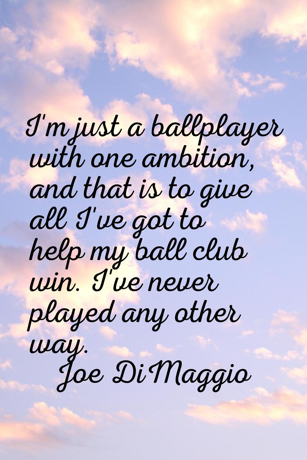 I'm just a ballplayer with one ambition, and that is to give all I've got to help my ball club win.
