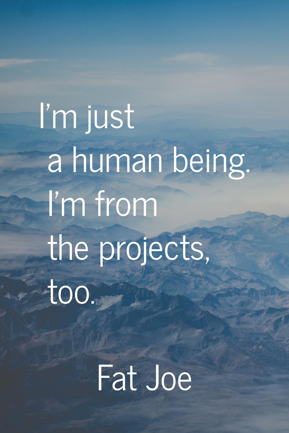 I'm just a human being. I'm from the projects, too.