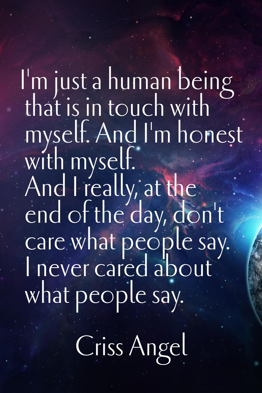 I'm just a human being that is in touch with myself. And I'm honest with myself. And I really, at t