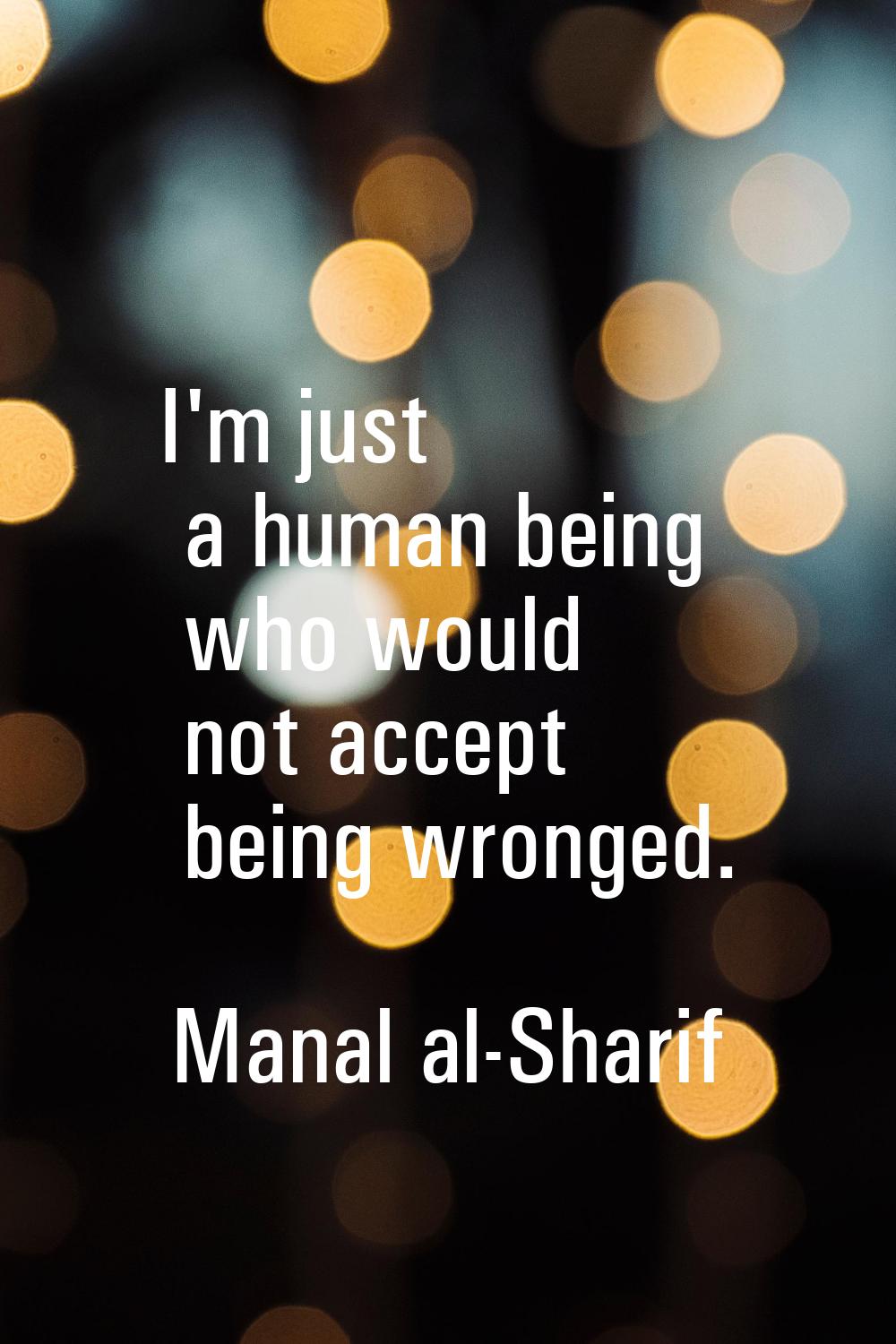 I'm just a human being who would not accept being wronged.